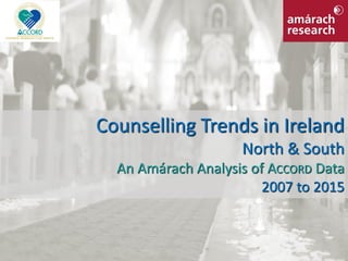 Counselling Trends in Ireland
North & South
An Amárach Analysis of ACCORD Data
2007 to 2015
 