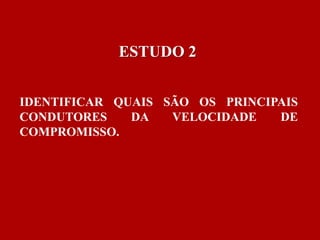 ESTUDO 2 
IDENTIFICAR QUAIS SÃO OS PRINCIPAIS 
CONDUTORES DA VELOCIDADE DE 
COMPROMISSO. 
 