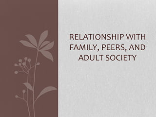 RELATIONSHIP WITH
FAMILY, PEERS, AND
ADULT SOCIETY
 