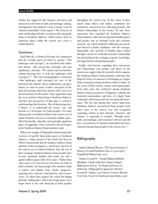 Lance Nolde


Andaya has suggested that frequent movement and                 throughout the eastern seas. In the course of their
interaction in the form of trade, intermarriage, raiding,       travels Sama fishers and traders established new
and migration, have helped to create a strong “sense of         settlements, discovered new collecting grounds, and
cultural commonality” in the region. 70 The existence of        formed relationships in new locales. In sum, these
trade and kinship and other social networks among the           movements have expanded the Southeast Sulawesi
Sama of Southeast Sulawesi, which connect them to               Sama maritime realm and incorporated familiar places
numerous places within the eastern seas, serves a               and peoples into an informal social and economic
similar function.                                               network, one which facilitated additional movements
                                                                and fostered a further familiarity with the seascape.
                                                                Importantly, this network of familiar places linked
Conclusion
                                                                through a variety of social and economic relationships
   Epeli Hau‘ofa, a scholar of Oceania, has commented           has also facilitated the exchange of goods, knowledge,
that the everyday spaces in which we operate, “Our              and opportunities among Sama peoples.
landscapes and seascapes,” are inscribed with culture
                                                                  Finally, oral histories regarding these movements
and history, with present-day meanings and past
                                                                and relationships with peoples and places in the
significance, and thus, “We cannot read our histories
                                                                eastern seas suggest that the networks which comprise
without knowing how to read our landscapes (and
                                                                the Southeast Sulawesi Sama maritime realm have also
seascapes).”71 This oft-cited geographer’s contention
                                                                helped to foster an awareness of belonging to a larger
—that landscapes (and seascapes) are sites of the
                                                                Sama community among Southeast Sulawesi Sama. In
historical and cultural, and to understand a people’s
                                                                the course of their travels, contact with Sama peoples
history we must be aware of their conception of the
                                                                from other areas has reinforced among Southeast
land and seascape which they interact with—serves as a
                                                                Sulawesi Sama an awareness of linguistic, cultural, and
theoretical basis for this article. I have argued here that
                                                                historical commonalities and thus, of a larger Sama
the sea is central to Sama living in Southeast Sulawesi,
                                                                community which transcends any one particular home-
and thus their perspective of that space is central to
                                                                space. The fact that during their travels Sama from
understanding their histories. Part of that perspective,
                                                                Southeast Sulawesi encountered Sama peoples from
I believe, is to understand the oceans, seas, and
                                                                other areas in the eastern seas and recognized
littorals as a lived-space for Sama peoples. For many
                                                                something related in their lifestyles, histories, and
Sama peoples in Southeast Sulawesi the eastern seas of
                                                                cultures, is important to consider. Through travel,
island Southeast Asia are an intimately familiar space,
                                                                trade, intermarriage, and encounters with new and old
full of historically, culturally, and spiritually significant
                                                                faces, an awareness of cultural commonalities has been
places. In aggregate, I have referred to this lived-space
                                                                cultivated among Sama peoples in the eastern seas. 73
as the Southeast Sulawesi Sama maritime realm.
  Where the example of Tukang Besi demonstrated the
existence of specific Sama home-spaces in Southeast
Sulawesi, a large portion of this article has been an           Bibliography
effort to demonstrate that the Southeast Sulawesi Sama
maritime realm encompasses a much more vast area of
                                                                 Andaya, Barbara Watson. “The Sea in Common: A
the eastern seas of island Southeast Asia. By way of
                                                                History of Coastal Southeast Asia, ca. 1500-1900.”
their voyaging, Southeast Sulawesi Sama peoples have            Unpublished Manuscript, 2007.
become intimately familiar with nearly one and a
quarter million square miles of sea space. 72 Rather than         Andaya, Leonard Y. “Arung Palakka and Kahar
only a space to be traversed en route from one body of          Muzakkar: a Study of the Hero Figure in Bugis-
land to another, for Sama peoples this maritime realm           Makassarese Society.” In People and Society in
is replete with familiar reefs, shoals, mangroves,              Indonesia: A Biographical Approach, edited by
spawning sites, currents, wind patterns, and resource           Leonard Y. Andaya, et al. Clayton, Victoria: Monash
cycles. As others have argued, the search for fishing           University, Center for Southeast Asian Studies, 1977.
grounds, trading places and secure living spaces was a
major factor in the wide dispersal of Sama peoples


Volume 9, Spring 2009!                                                                                             27
 