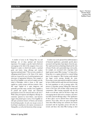 Lance Nolde

                                                                                                                       Figure 1. The Sama
                                                                                                                          Maritime Realm,
                                                                                                                           courtesy of the
                                                                                                                          ReefBase Project




   A number of areas in the Tukang Besi sea and                A similar sense can be gleaned from additional places
landscape are of deep spiritual and historical              of historical significance, particularly specific places
importance. For example, a specific, hard-to-find rock      associated with legendary Sama figures from the past.
outcropping in the thick of the mangrove forest near        The small strait between Kaledupa Island and the islet
Sampela is a place to which local sandro, a spiritual       of Lintea Tiwolu, and a particularly large rock nearby,
guide and healer, bring offerings and conduct               for example, are associated with a legendary Sama
important spiritual rituals.20 There are also a number of   bajak (pirate) named Mbo Lonting.22 As Sama tell it,
sillangang pemali known to the Sama of the region           living alone on a soppeq anchored in a natural hiding
which are respected by way of careful propitiation and      place in the mangroves, Mbo Lonting would ambush
observance of appropriate behaviors. One example is         any bagai vessels passing through the strait.
that of Toro Gagallah, a cave and reef complex near the     Possessing a certain supernatural strength he could not
island of Binongko, which is home to Ma’ empa’              be hurt or killed and this made him most feared among
engkah na, a giant octopus with four tentacles. Since       the local population as well as passing sailors. His
Ma’ empa’ engkah na is quite dangerous and                  prowess is legendary among Tukang Besi Sama and
spiritually powerful, many consider Toro Gagallah to        stories of his feats still circulate widely among local
be pemali and specific rituals and behavioral               communities. Mbo Lonting reportedly only met his
proscriptions need to be observed when in the area.21       death as an old man, when he fell from a large rock
While today proscriptions and obligatory offerings are      outcropping that he had used as a lookout, and where
sometimes ignored by local fishers, oral histories          one finds scattered offerings today.23 The significance
suggest that pemali spaces such as Toro Gagallah are        of these places can be inferred from current Sama
still quite prominent features of history and memory        practices. Even today, when one passes through the
for local Sama peoples. As such, one can get a sense of     strait where Mbo Lonting once anchored, the history
local Sama’s attachment to the marine environment of        associated with his legendary person will often be
Tukang Besi, as well as the historicity of that seascape.   recited, and those who claim Mbo Lonting as their




Volume 9, Spring 2009!                                                                                          19
 