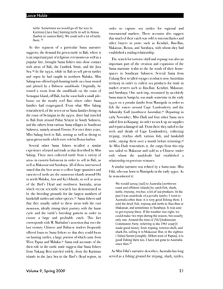 Lance Nolde


     turtle. Sometimes we would go all the way to              order to capture sea turtles for regional and
     Karimun [Java Sea] hunting turtle to sell in Benoa        international markets. These accounts also suggest
     [harbor in eastern Bali]. We could sell a lot of turtle
                                                               that much of their catch was sold to intermediaries and
     there. 28
                                                               other buyers in ports such as Kendari, Bau-Bau,
   As this segment of a particular Sama narrative              Makassar, Benoa, and Surabaya, with whom they had
suggests, the demand for green turtle in Bali, where it        established a trading relationship.
is an important part of religious ceremonies as well as a         The search for tortoise-shell and trepang was also an
popular fare, brought Sama fishers into close contact          important part of the creation and expansion of the
with areas of Bali, the Lombok Strait, and the Java            Sama maritime realm to the far south of their home-
Sea.29 In the 1950s, while in Bali to sell green turtles       spaces in Southeast Sulawesi. Several Sama from
and copra he had caught in northern Maluku, Mbo                Tukang Besi recalled voyages to what is now Australian
Salang was offered a job hunting turtle on a boat owned        territory in order to collect sea products for trade in
and piloted by a Balinese anakhoda. Originally, he             market centers such as Bau-Bau, Kendari, Makassar,
rented a room from the anakhoda on the coast of                and Surabaya. One such trip, recounted by an elderly
Serangan Island, off Bali, but he soon built a small pile-     Sama man in Sampela, was made sometime in the early
house on the nearby reef flats where other Sama                1940s on a perahu lambo from Mantigola in order to
families had congregated. From what Mbo Salang                 fish the waters around Cape Londonderry and the
remembered, of the seven or so Sama families living on         Admiralty Gulf (northwest Australia).32 Departing in
the coast of Serangan in the 1950s, three had traveled         early November, Mbo Dadi and four other Sama men
to Bali from around Pulau Selayar in South Sulawesi,           sailed first to Kupang in order to stock up on supplies
and the others from various Sama villages in Southeast         and repair a damaged sail. From there they sailed to the
Sulawesi, namely around Tiworo. For over three years,          reefs and shoals of Cape Londonderry, collecting
Mbo Salang lived in Bali, netting as well as diving to         trepang, trochus shell, various fish, and hawksbill
spear green turtle which were sold in Benoa harbor.            turtle, staying there over a month before returning.33
  Several other Sama fishers recalled a similar                As Mbo Dadi remembers it, the cargo from this trip
experience of travel and trade as that described by Mbo        was sailed to Makassar and sold to a Chinese trader
Salang. These men collected turtle from a variety of           with whom the anakhoda had established a
areas in eastern Indonesia in order to sell in Bali, as        relationship on previous ventures.
well as Makassar and Surabaya. All of those interviewed          A similar narrative was related by a Sama man, Mbo
stated that the best areas to collect large quantities and     Diki, who was born in Mantigola in the early 1930s. As
varieties of turtle are the numerous islands around Obi        he remembered it:
in north Maluku, Aru and Kei Islands, as well as areas
of the Bird’s Head and northwest Australia, areas                  We would lamaq [sail] to Australia [northwest
which recent scientific research has demonstrated to               coast and offshore islands] to catch fish, shark,
                                                                   turtle, trepang, trochus, a lot of sea products. In the
be the breeding grounds for the largest numbers of                 past I was anakhoda of a perahu lambo. I went to
hawksbill turtles and other species.30 Sama fishers said           Australia often then; it is very good fishing there. I
that they usually sailed to these areas with the east              sold the dried fish, trepang and turtle to Bau-Bau or
monsoon, ideally timing their journey with the lunar               Makassar, and sometimes to Surabaya. It was easy
cycle and the turtle’s breeding pattern in order to                to get trepang there. If the weather was right, we
                                                                   could make two trips during the season, but usually
ensure a large and profitable catch. This fact                     only one. Around the time of PKI [Indonesian
corresponds with M. Marhalim’s assertion that over the             Communist Party; referring to the 1965 coup] I
last century Chinese and Balinese traders frequently               made good money from trepang, tortoise-shell, and
offered loans to Sama fishers so that they could focus             shark fin, selling it in Makassar. But, in the eighties
on hunting turtles, a large portion of which came from             I fished Seram [roughly 200km west of Papua]; it is
                                                                   good fishing there too. I have not gone to Australia
West Papua and Maluku.31 Sama oral accounts of the                 since then.34
their role in the turtle trade suggest that Sama fishers
from Tukang Besi traveled widely, from the Karimun               As Mbo Diki’s narrative describes, Australia has long
islands in the Java Sea to the Bird’s Head region, in          served as a fishing ground for trepang, shark, turtles,



Volume 9, Spring 2009!                                                                                                21
 