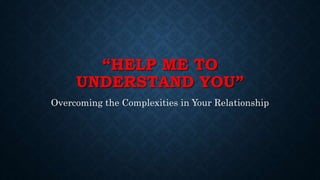 “HELP ME TO
UNDERSTAND YOU”
Overcoming the Complexities in Your Relationship
 