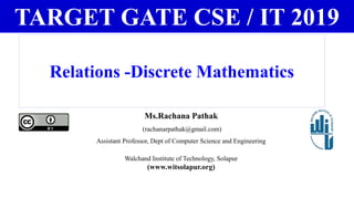 Relations -Discrete Mathematics
Ms.Rachana Pathak
(rachanarpathak@gmail.com)
Assistant Professor, Dept of Computer Science and Engineering
Walchand Institute of Technology, Solapur
(www.witsolapur.org)
TARGET GATE CSE / IT 2019
 