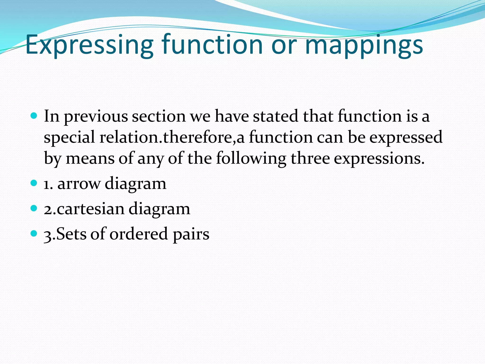 Expressing function or mappings

 In previous section we have stated that function is a
  special relation.therefore,a function can be expressed
  by means of any of the following three expressions.
 1. arrow diagram
 2.cartesian diagram
 3.Sets of ordered pairs
 