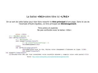 La balise  <h1> votre titre ici  </h1> On se sert de cette balise pour bien faire ressortir le  titre principal  d’une page. Dans le cas de l’exemple d’Hydro-Québec, ce titre principal est  Déménagement . Titre précis et explicite Ne pas confondre avec la balise <title> Source :  http://www.hydroquebec.com/residentiel/demenagement.html 
