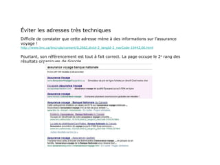 Éviter les adresses très techniques Difficile de constater que cette adresse mène à des informations sur l’assurance voyage ! http://www.bnc.ca/bnc/cda/content/0,2662,divId-2_langId-2_navCode-10442,00.html Pourtant, son référencement est tout à fait correct. La page occupe le 2 e  rang des résultats organiques de Google. 