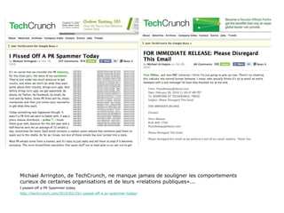 Michael Arrington, de TechCrunch, ne manque jamais de souligner les comportements curieux de certaines organisations et de leurs «relations publiques»... I pissed-off a PR Spammer today http://techcrunch.com/2010/02/19/i-pissed-off-a-pr-spammer-today/ 