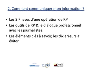 2. Comment communiquer mon information ?
• Les 3 Phases d’une opération de RP
• Les outils de RP & le dialogue professionnel
avec les journalistes
• Les éléments clés à savoir, les dix erreurs à
éviter
 