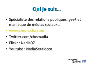 Qui je suis… Spécialiste des relations publiques,  geek  et maniaque de médias sociaux… www.cheznadia.com Twitter.com/cheznadia Flickr : Nadia07 Youtube : NadiaSeraiocco 