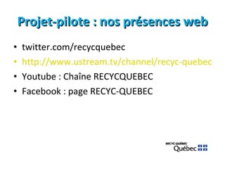 Projet-pilote : nos présences web twitter.com/recycquebec http://www.ustream.tv/channel/recyc-quebec Youtube : Chaîne RECYCQUEBEC Facebook : page RECYC-QUEBEC 