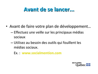 Avant de se lancer... Avant de faire votre plan de développement… Effectuez une veille sur les principaux médias sociaux Utilisez au besoin des outils qui fouillent les médias sociaux. Ex. :  www.socialmention.com 