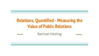 Relations, Quantified - Measuring the
Value of Public Relations
Rachael Hesling
 