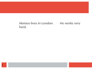 3
Aloisius lives in London. He works very
hard.
 