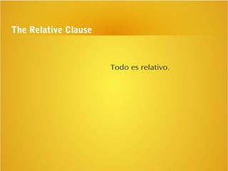 The Relative Clause
Todo es relativo.
 