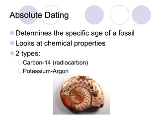 Absolute Dating
Determines the specific age of a fossil
Looks at chemical properties
2 types:
Carbon-14 (radiocarbon)
Potassium-Argon
 