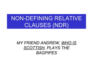 NON-DEFINING RELATIVE CLAUSES (NDR) MY FRIEND ANDREW,  WHO IS SCOTTISH , PLAYS THE BAGPIPES 