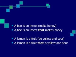 A bee is an insect (make honey)  A bee is an insect  that  makes honey A lemon is a fruit (be yellow and sour)  A lemon is a fruit  that  is yellow and sour 