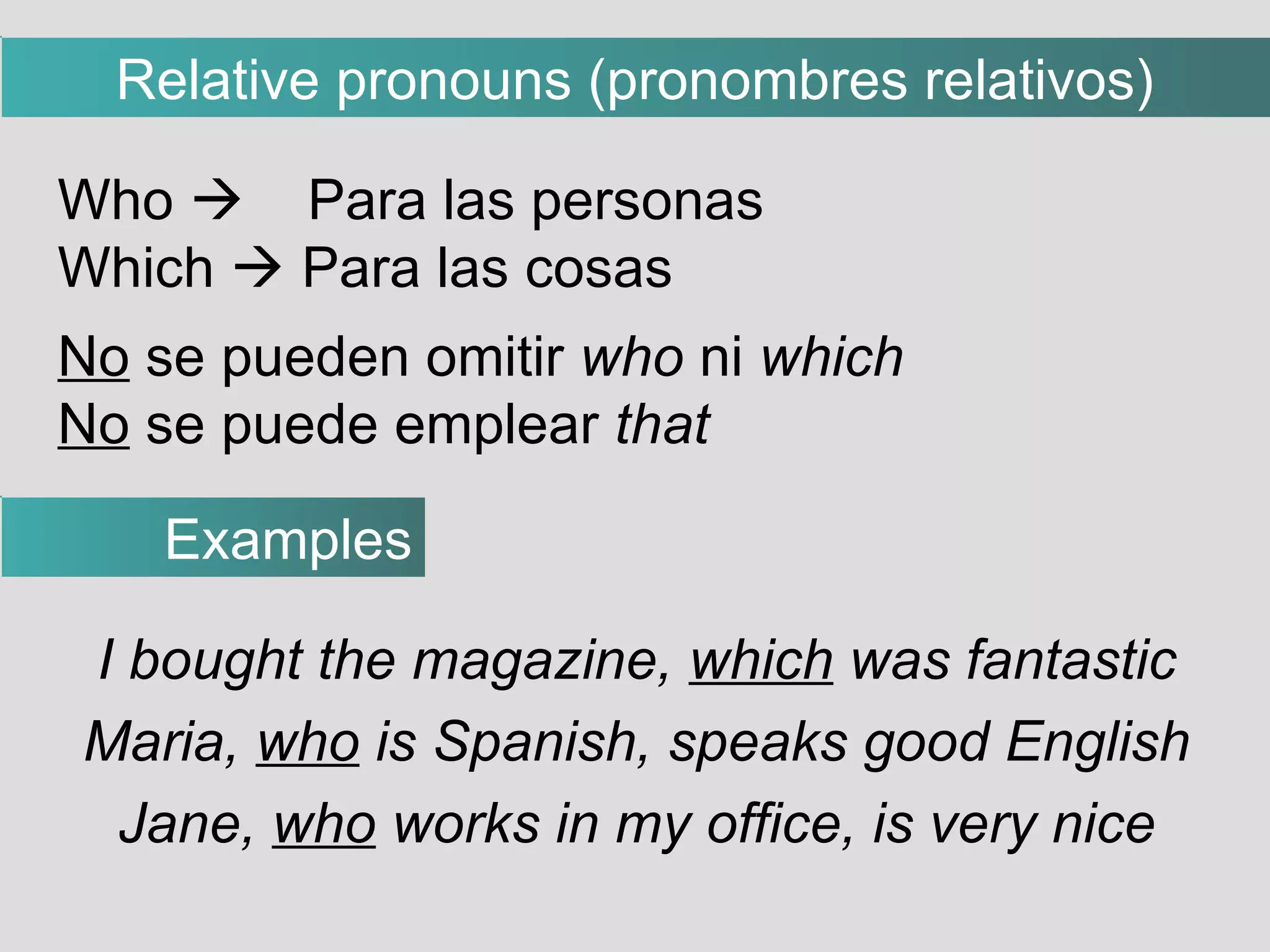 I bought the magazine,  which  was fantastic Maria,  who  is Spanish, speaks good English Jane,  who  works in my office, is very nice Who     Para las personas Which    Para las cosas No  se pueden omitir  who  ni  which No  se puede emplear  that Examples Relative pronouns (pronombres relativos)‏ 