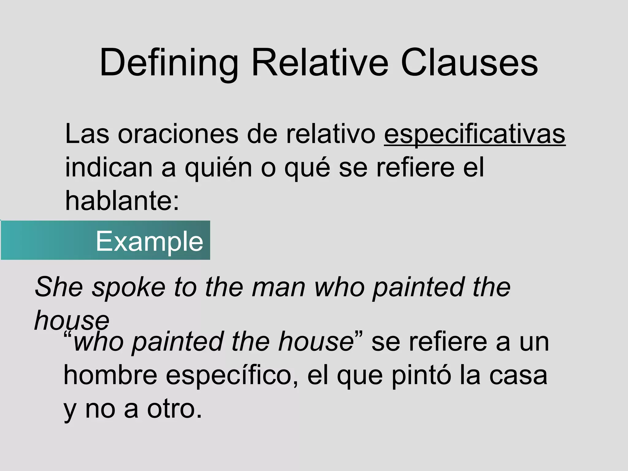 Defining Relative Clauses Las oraciones de relativo  especificativas  indican a quién o qué se refiere el hablante: Example She spoke to the man who painted the house “ who painted the house ” se refiere a un hombre específico, el que pintó la casa y no a otro. 