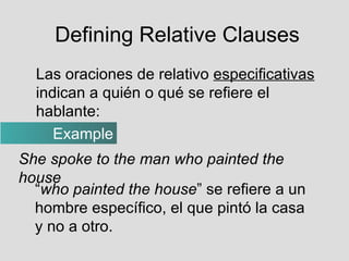 Defining Relative Clauses <ul><ul><li>Las oraciones de relativo  especificativas  indican a quién o qué se refiere el habl...
