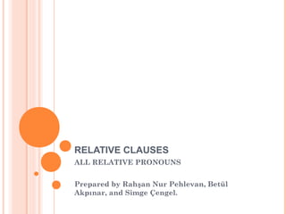 RELATIVE CLAUSES
ALL RELATIVE PRONOUNS
Prepared by Rahşan Nur Pehlevan, Betül
Akpınar, and Simge Çengel.
 