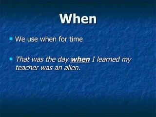 When We use when for time That was the day  when  I learned my teacher was an alien. 