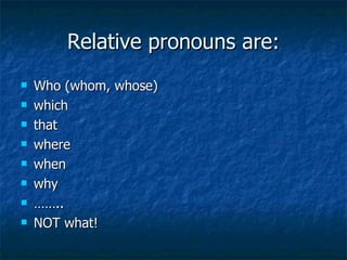 Relative pronouns are: Who  (whom, whose) which that where when why …… .. NOT what! 