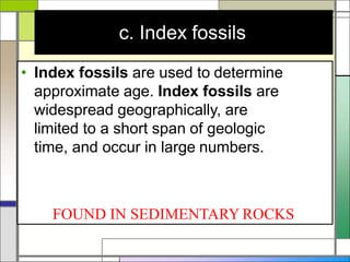 c. Index fossils
• Index fossils are used to determine
approximate age. Index fossils are
widespread geographically, are
limited to a short span of geologic
time, and occur in large numbers.
FOUND IN SEDIMENTARY ROCKS
 