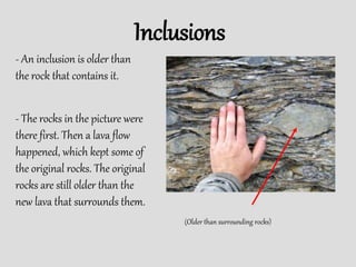 Inclusions
(Older than surrounding rocks)
- An inclusion is older than
the rock that contains it.
- The rocks in the picture were
there first. Then a lava flow
happened, which kept some of
the original rocks. The original
rocks are still older than the
new lava that surrounds them.
 
