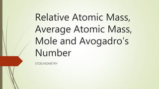 Relative Atomic Mass,
Average Atomic Mass,
Mole and Avogadro’s
Number
STOICHIOMETRY
 