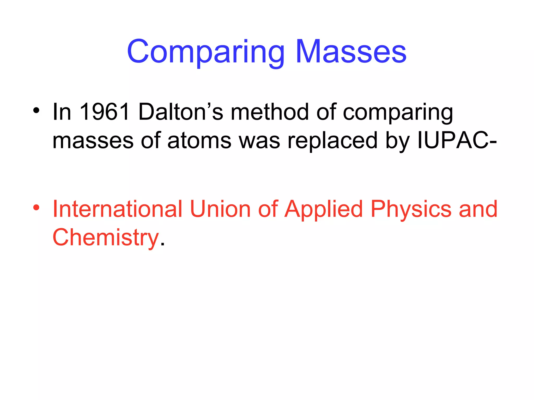 Comparing Masses
• In 1961 Dalton’s method of comparing
masses of atoms was replaced by IUPAC-
• International Union of Applied Physics and
Chemistry.
 
