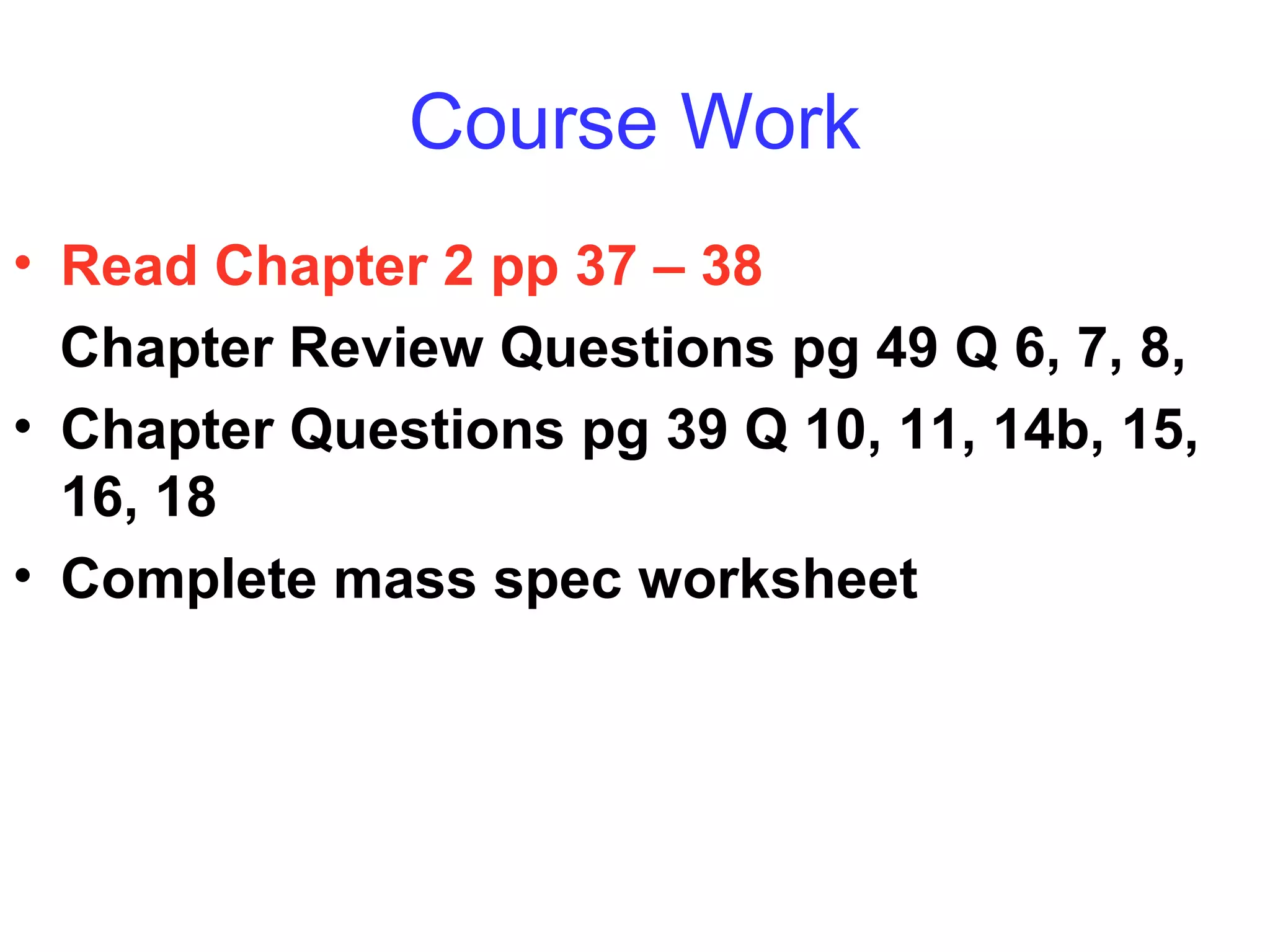 Course Work
• Read Chapter 2 pp 37 – 38
Chapter Review Questions pg 49 Q 6, 7, 8,
• Chapter Questions pg 39 Q 10, 11, 14b, 15,
16, 18
• Complete mass spec worksheet
 