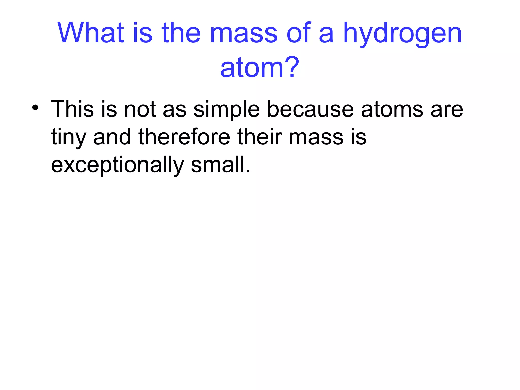 What is the mass of a hydrogen
atom?
• This is not as simple because atoms are
tiny and therefore their mass is
exceptionally small.
 