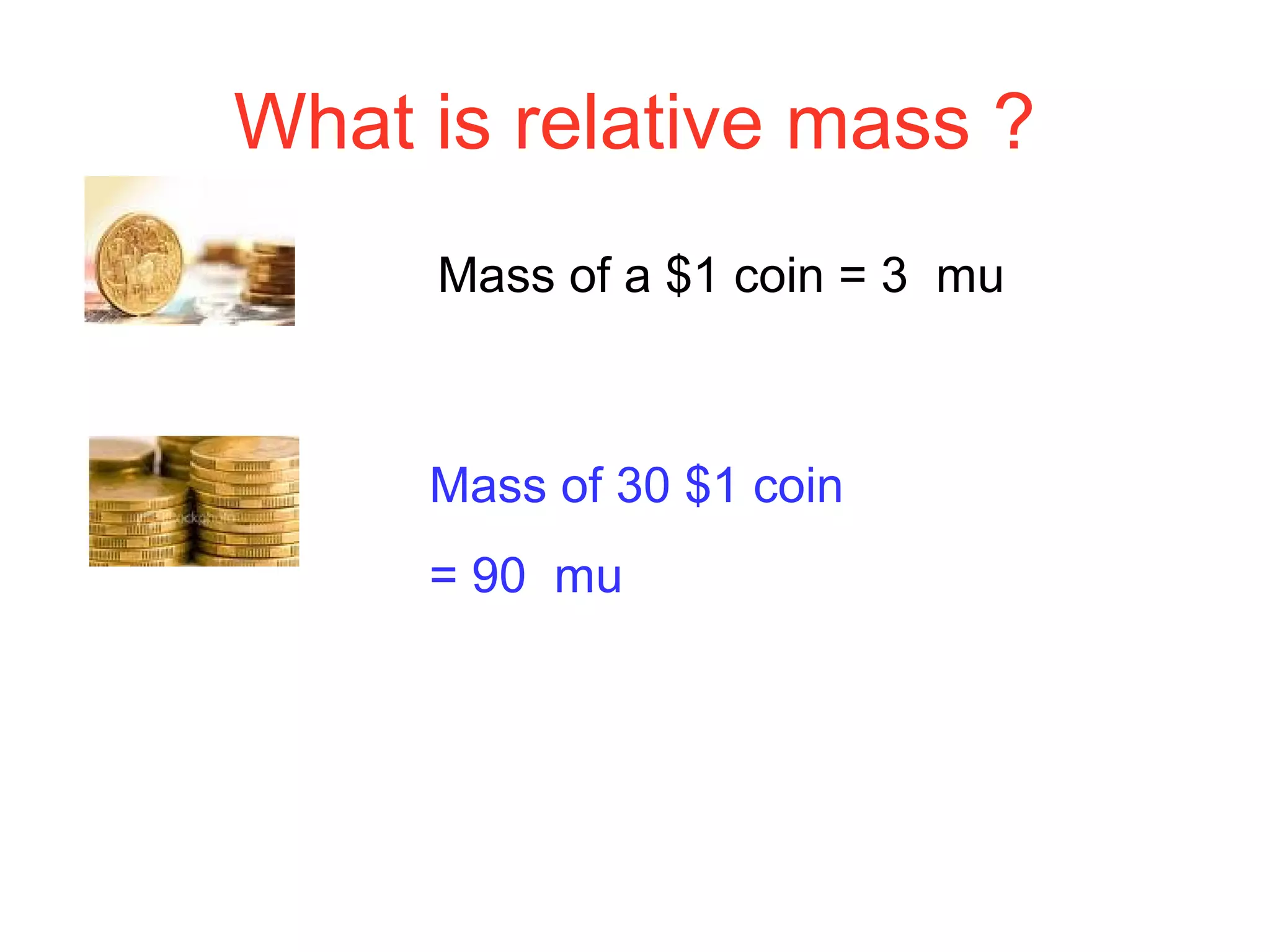 What is relative mass ?
Mass of a $1 coin = 3 mu
Mass of 30 $1 coin
= 90 mu
 