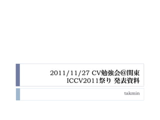 2011/11/27 CV勉強会＠関東
    ICCV2011祭り 発表資料
               takmin
 