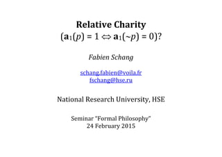 Relative Charity
(a1(p) = 1  a1(p) = 0)?
Fabien Schang
schang.fabien@voila.fr
fschang@hse.ru
National Research University, HSE
Seminar “Formal Philosophy”
24 February 2015
 