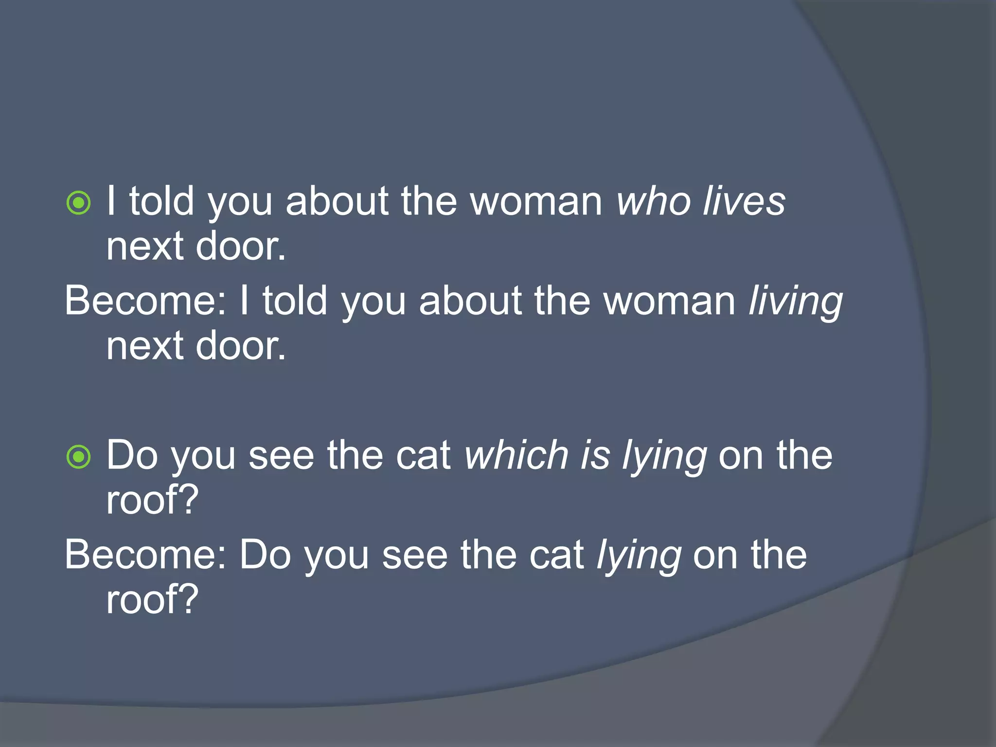 I told you about the woman who lives
next door.
Become: I told you about the woman living
next door.


Do you see the cat which is lying on the
roof?
Become: Do you see the cat lying on the
roof?


 