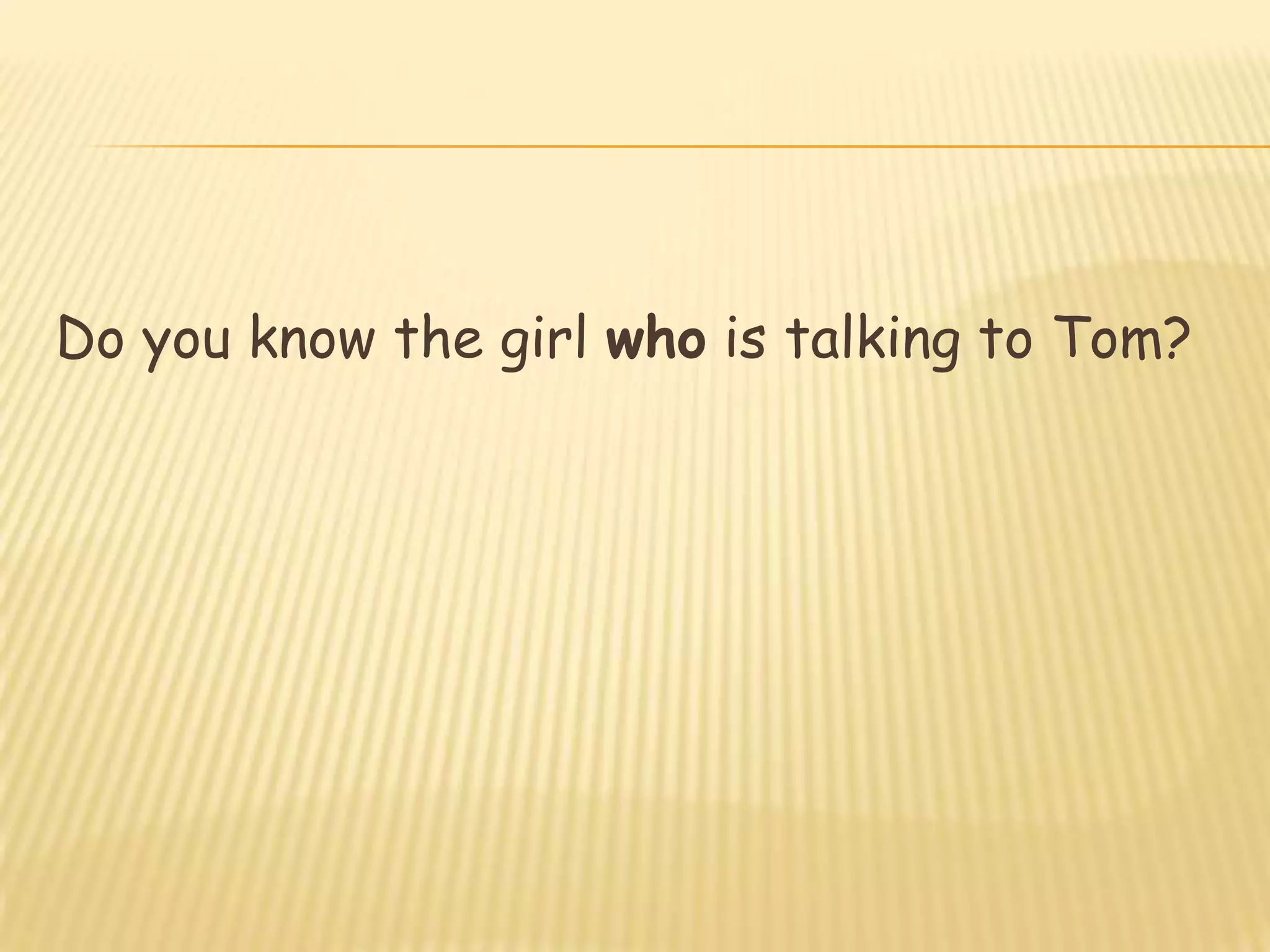Do you know the girl who is talking to Tom?

 