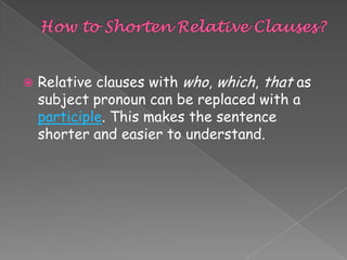 

Relative clauses with who, which, that as
subject pronoun can be replaced with a
participle. This makes the sentence
shorter and easier to understand.

 