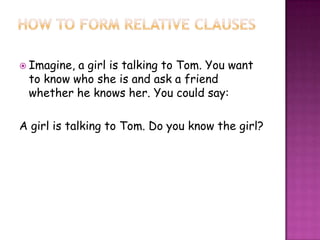  Imagine,

a girl is talking to Tom. You want
to know who she is and ask a friend
whether he knows her. You could say:

A girl is talking to Tom. Do you know the girl?

 