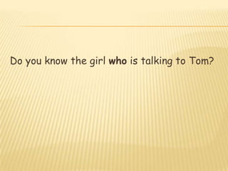 Do you know the girl who is talking to Tom?

 