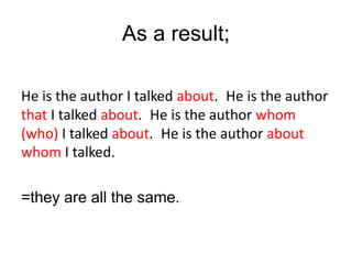 As a result;
He is the author I talked about. He is the author
that I talked about. He is the author whom
(who) I talked about. He is the author about
whom I talked.
=they are all the same.
 
