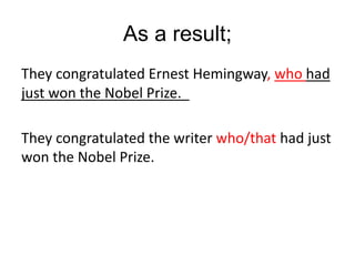 As a result;
They congratulated Ernest Hemingway, who had
just won the Nobel Prize.
They congratulated the writer who/that had just
won the Nobel Prize.
 