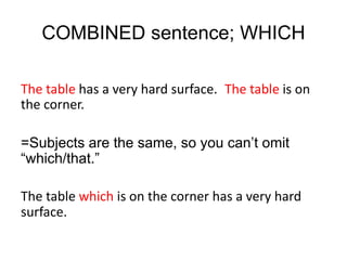 The table has a very hard surface. The table is on
the corner.
=Subjects are the same, so you can’t omit
“which/that.”
The table which is on the corner has a very hard
surface.
COMBINED sentence; WHICH
 