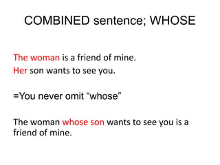 COMBINED sentence; WHOSE
The woman is a friend of mine.
Her son wants to see you.
=You never omit “whose”
The woman whose son wants to see you is a
friend of mine.
 