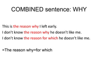 COMBINED sentence: WHY
This is the reason why I left early.
I don’t know the reason why he doesn’t like me.
I don’t know the reason for which he doesn’t like me.
=The reason why=for which
 