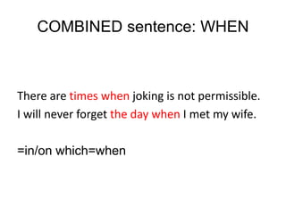 COMBINED sentence: WHEN
There are times when joking is not permissible.
I will never forget the day when I met my wife.
=in/on which=when
 