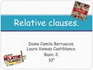 Diana Camila Berruecos.
Laura Vanesa Castiblanco.
Basic 2.
10°
Relative clauses.
 