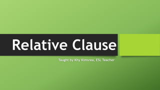 Relative Clause
Taught by Khy Kimsrea, ESL Teacher
 